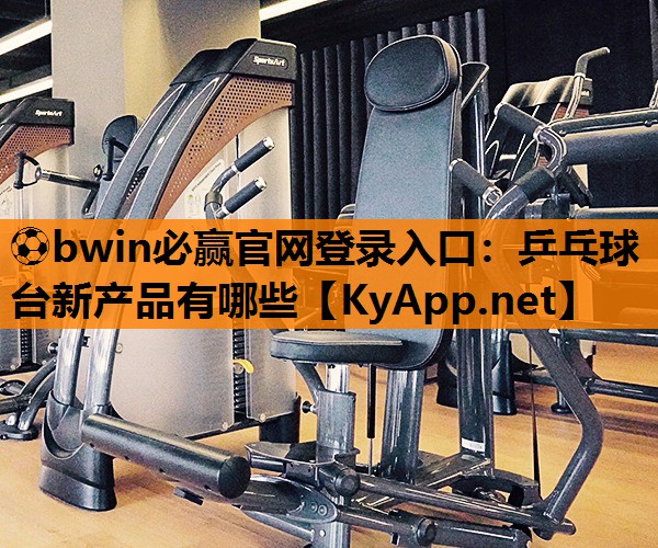 ⚽bwin必赢官网登录入口：乒乓球台新产品有哪些