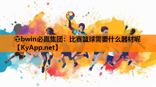 ⚽bwin必赢集团：比赛篮球需要什么器材呢