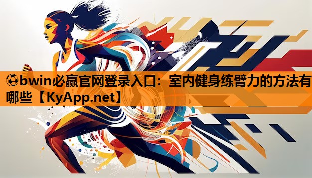 ⚽bwin必赢官网登录入口：室内健身练臂力的方法有哪些