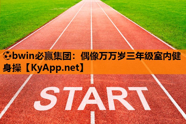 ⚽bwin必赢集团：偶像万万岁三年级室内健身操